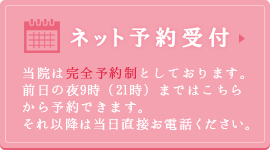 ネット予約受付　当院は完全予約制としております。前日の夜9時（21時）まではこちらから予約できます。それ以降は当日直接お電話ください。